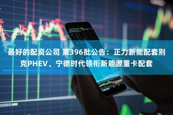最好的配资公司 第396批公告：正力新能配套别克PHEV、宁德时代领衔新能源重卡配套