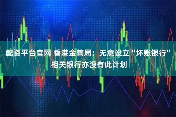配资平台官网 香港金管局：无意设立“坏账银行” 相关银行亦没有此计划