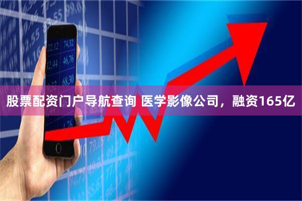 股票配资门户导航查询 医学影像公司，融资165亿