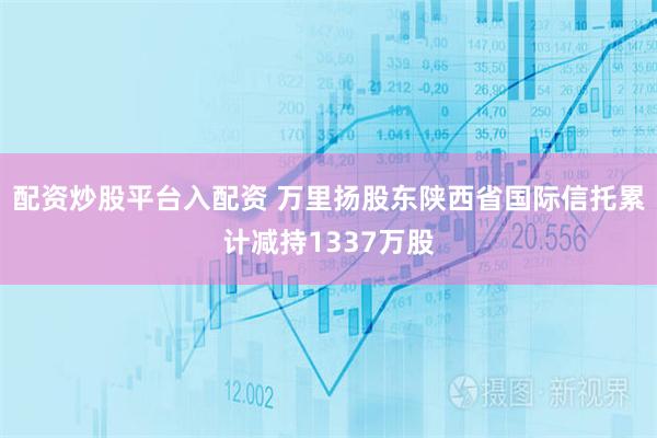 配资炒股平台入配资 万里扬股东陕西省国际信托累计减持1337万股