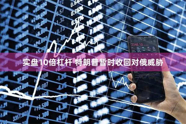 实盘10倍杠杆 特朗普暂时收回对俄威胁