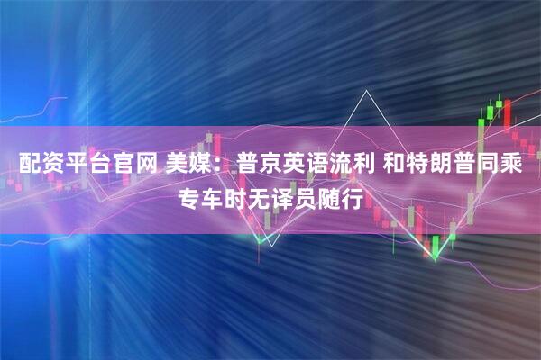 配资平台官网 美媒：普京英语流利 和特朗普同乘专车时无译员随行