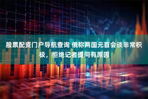 股票配资门户导航查询 俄称两国元首会谈非常积极，拒绝记者提问有原因