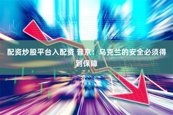 配资炒股平台入配资 普京：乌克兰的安全必须得到保障