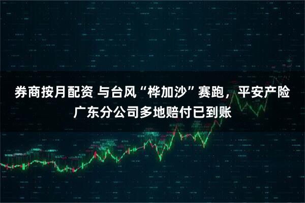 券商按月配资 与台风“桦加沙”赛跑，平安产险广东分公司多地赔付已到账