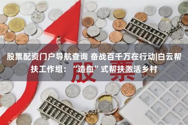 股票配资门户导航查询 奋战百千万在行动|白云帮扶工作组：“造血”式帮扶激活乡村