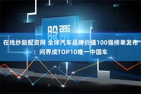 在线炒股配资网 全球汽车品牌价值100强榜单发布：问界成TOP10唯一中国车