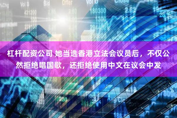 杠杆配资公司 她当选香港立法会议员后，不仅公然拒绝唱国歌，还拒绝使用中文在议会中发