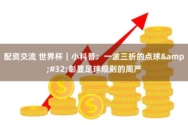 配资交流 世界杯｜小科普：一波三折的点球 彰显足球规则的周严