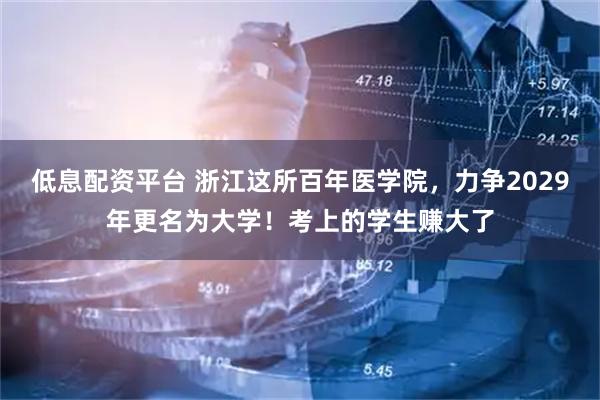 低息配资平台 浙江这所百年医学院，力争2029年更名为大学！考上的学生赚大了