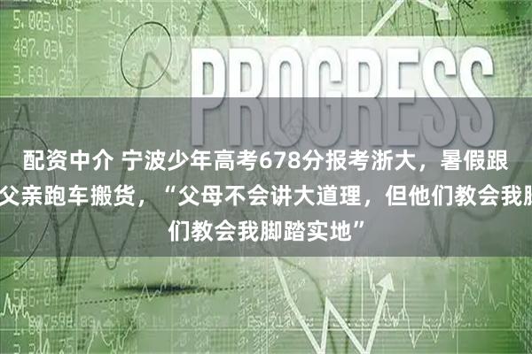配资中介 宁波少年高考678分报考浙大，暑假跟货车司机父亲跑车搬货，“父母不会讲大道理，但他们教会我脚踏实地”