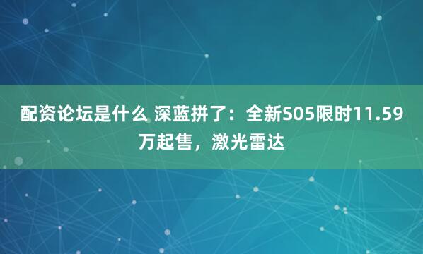 配资论坛是什么 深蓝拼了：全新S05限时11.59万起售，激光雷达