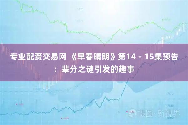 专业配资交易网 《早春晴朗》第14 - 15集预告：辈分之谜引发的趣事