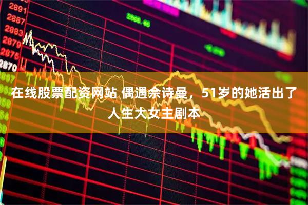 在线股票配资网站 偶遇佘诗曼，51岁的她活出了人生大女主剧本