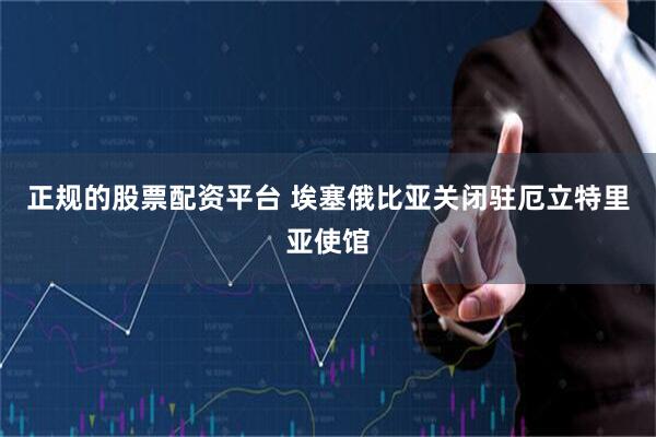 正规的股票配资平台 埃塞俄比亚关闭驻厄立特里亚使馆