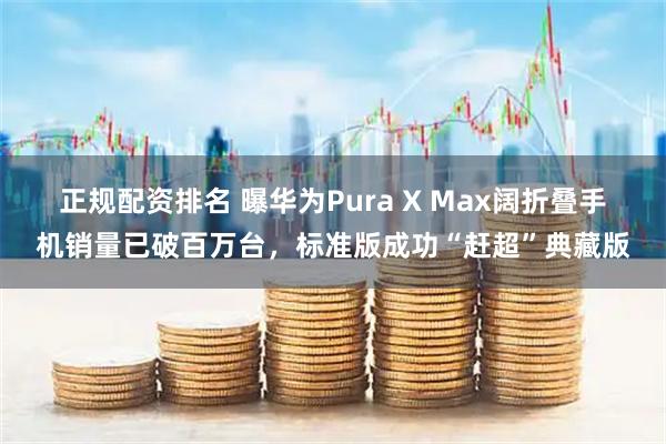 正规配资排名 曝华为Pura X Max阔折叠手机销量已破百万台，标准版成功“赶超”典藏版